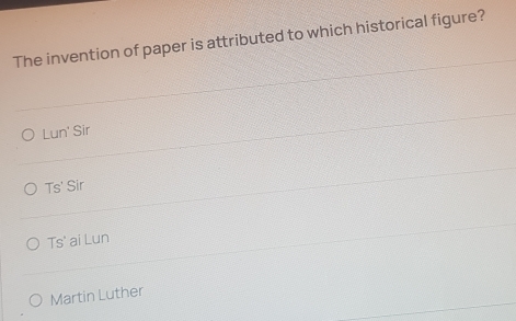 The invention of paper is attributed to which historical figure?
Lun' Sir
TS'S ir
TS ai Lun
Martin Luther