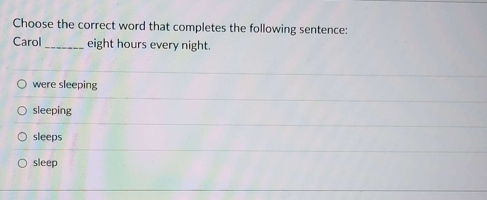 Choose the correct word that completes the following sentence:
Carol _eight hours every night.
were sleeping
sleeping
sleeps
sleep