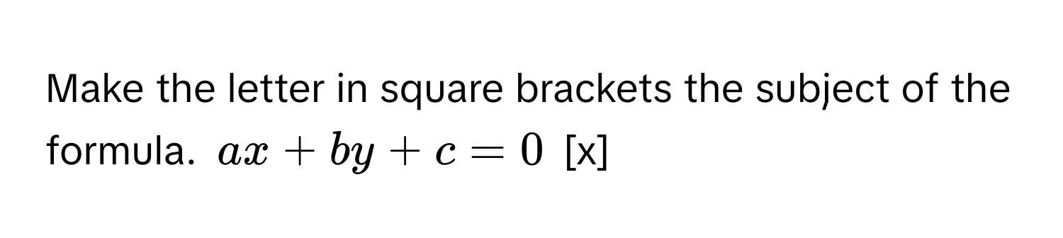 Make the letter in square brackets the subject of the formula. $ax + by + c = 0$ [x]