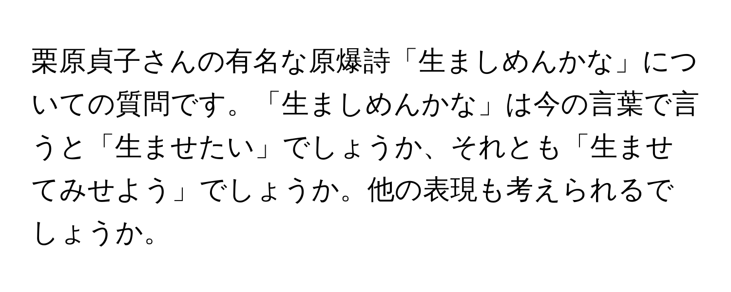 栗原貞子さんの有名な原爆詩「生ましめんかな」についての質問です。「生ましめんかな」は今の言葉で言うと「生ませたい」でしょうか、それとも「生ませてみせよう」でしょうか。他の表現も考えられるでしょうか。