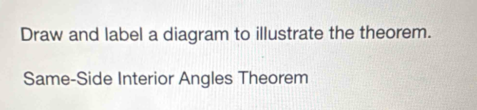 Draw and label a diagram to illustrate the theorem. 
Same-Side Interior Angles Theorem