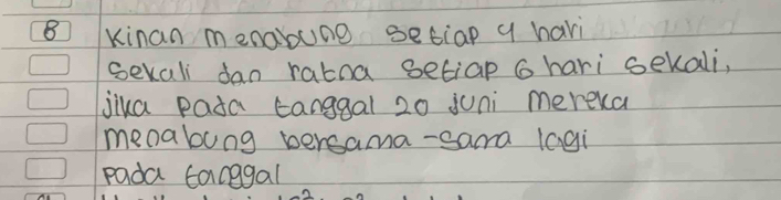 ⑧ Kinan menabune setiap q havi 
sekali dan rabna setiap G hari sekali, 
jika pada canggal 20 juni mereka 
menabung bersama-sama lagi 
pada tanggal