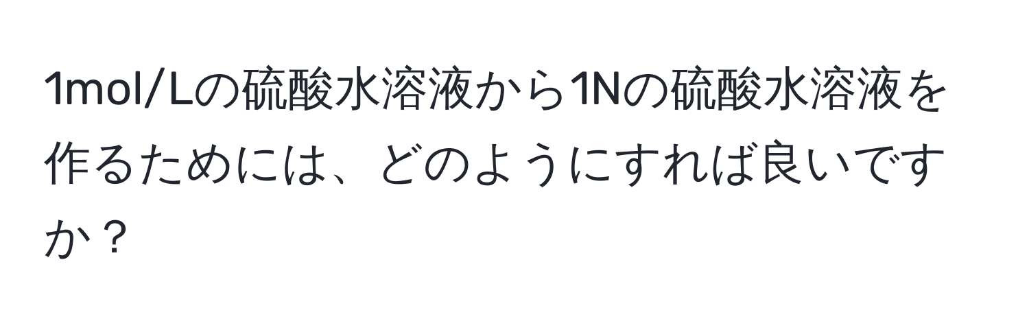1mol/Lの硫酸水溶液から1Nの硫酸水溶液を作るためには、どのようにすれば良いですか？