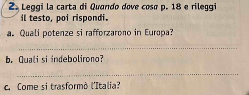 Leggi la carta di Quando dove cosa p. 18 e rileggi 
il testo, poi rispondi. 
a. Quali potenze si rafforzarono in Europa? 
_ 
b. Quali si indebolirono? 
_ 
c. Come si trasformò l’Italia?