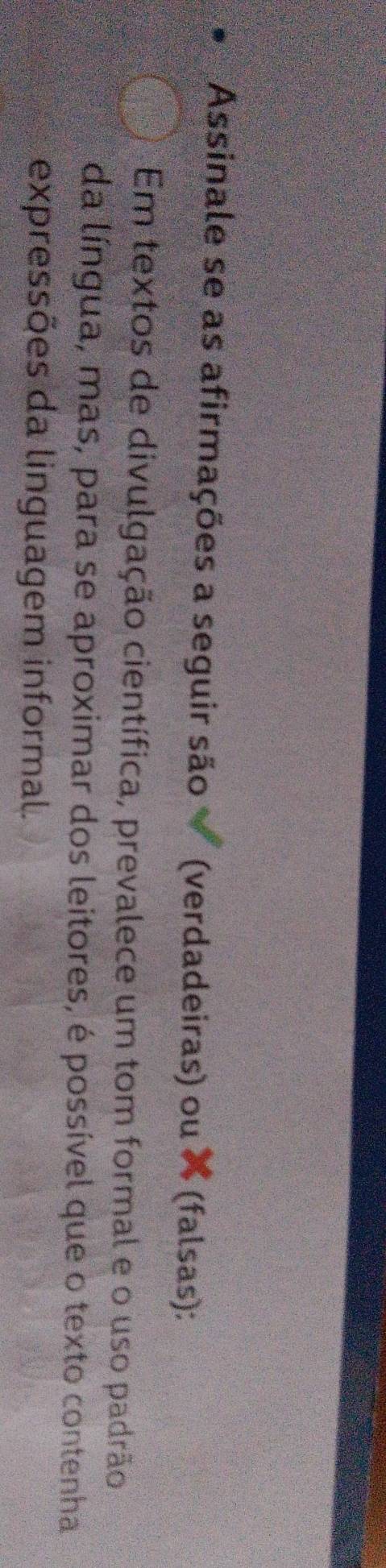 Assinale se as afirmações a seguir são (verdadeiras) ou × (falsas): 
Em textos de divulgação científica, prevalece um tom formal e o uso padrão 
da língua, mas, para se aproximar dos leitores, é possível que o texto contenha 
expressões da linguagem informal.