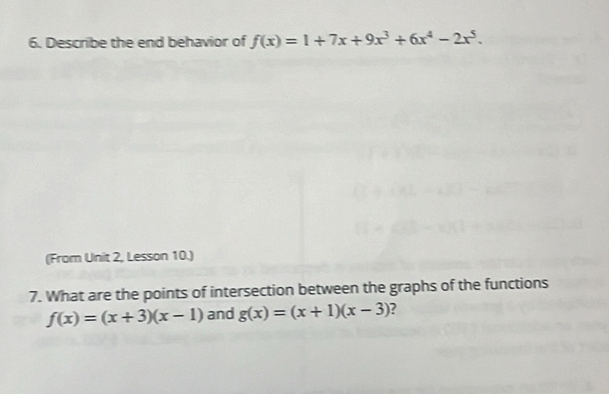 Describe the end behavior of f(x)=1+7x+9x^3+6x^4-2x^5. 
(From Unit 2, Lesson 10.)
7. What are the points of intersection between the graphs of the functions
f(x)=(x+3)(x-1) and g(x)=(x+1)(x-3) 2