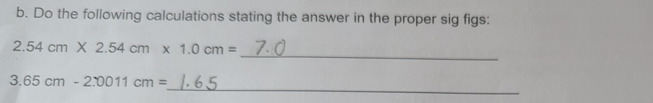 Do the following calculations stating the answer in the proper sig figs: 
_
2.54cm* 2.54cm* 1.0cm=
_
3.65cm-2.0011cm=