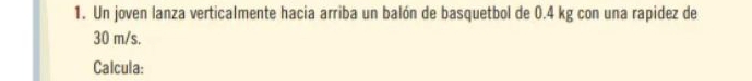 Un joven lanza verticalmente hacia arriba un balón de basquetbol de 0.4 kg con una rapidez de
30 m/s. 
Calcula: