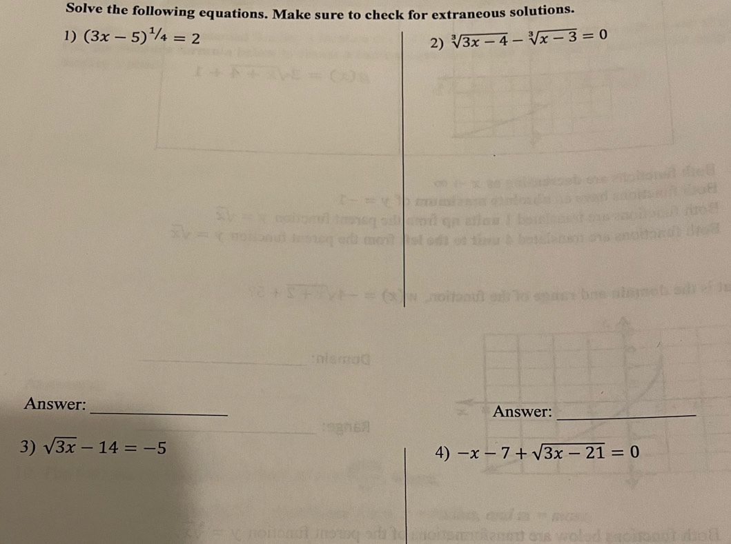 Solve the following equations. Make sure to check for extraneous solutions. 
1) (3x-5)^1/_4=2 sqrt[3](3x-4)-sqrt[3](x-3)=0
2) 
oh sc zi n 
Answer: 
_ 
Answer:_ 
3) sqrt(3x)-14=-5
4) -x-7+sqrt(3x-21)=0