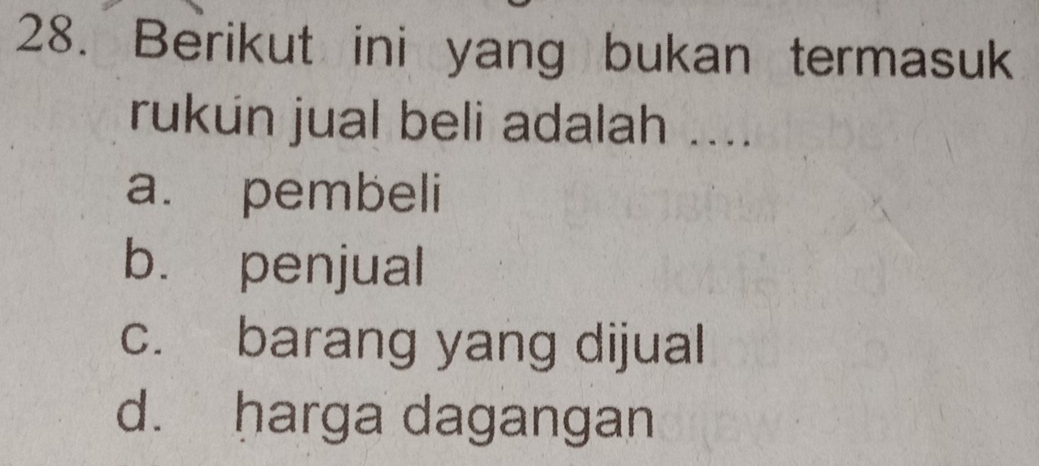 Berikut ini yang bukan termasuk
rukun jual beli adalah ....
a. pembeli
b. penjual
c. barang yang dijual
d. harga dagangan