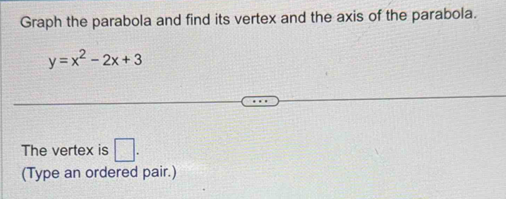 Graph the parabola and find its vertex and the axis of the parabola.
y=x^2-2x+3
The vertex is □ . 
(Type an ordered pair.)