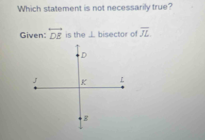 Which statement is not necessarily true? 
Given: overleftrightarrow DE is the ⊥ bisector of overline JL.