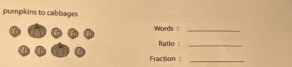 pumpkins to cabbages 
Words :_ 
Ratio :_ 
Fraction :_