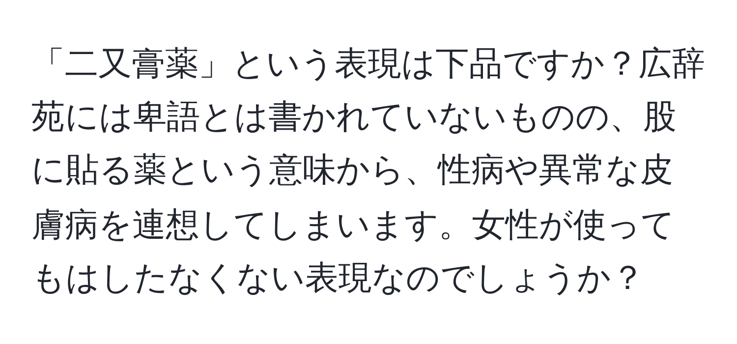 「二又膏薬」という表現は下品ですか？広辞苑には卑語とは書かれていないものの、股に貼る薬という意味から、性病や異常な皮膚病を連想してしまいます。女性が使ってもはしたなくない表現なのでしょうか？