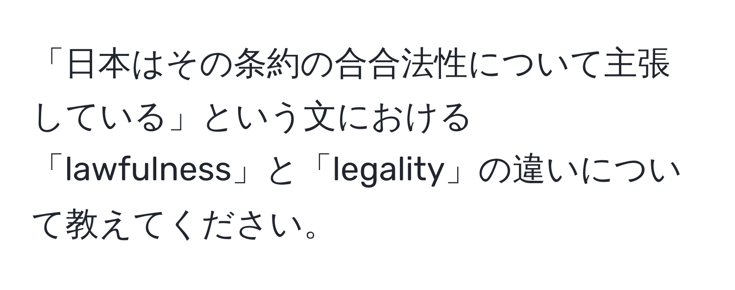 「日本はその条約の合合法性について主張している」という文における「lawfulness」と「legality」の違いについて教えてください。