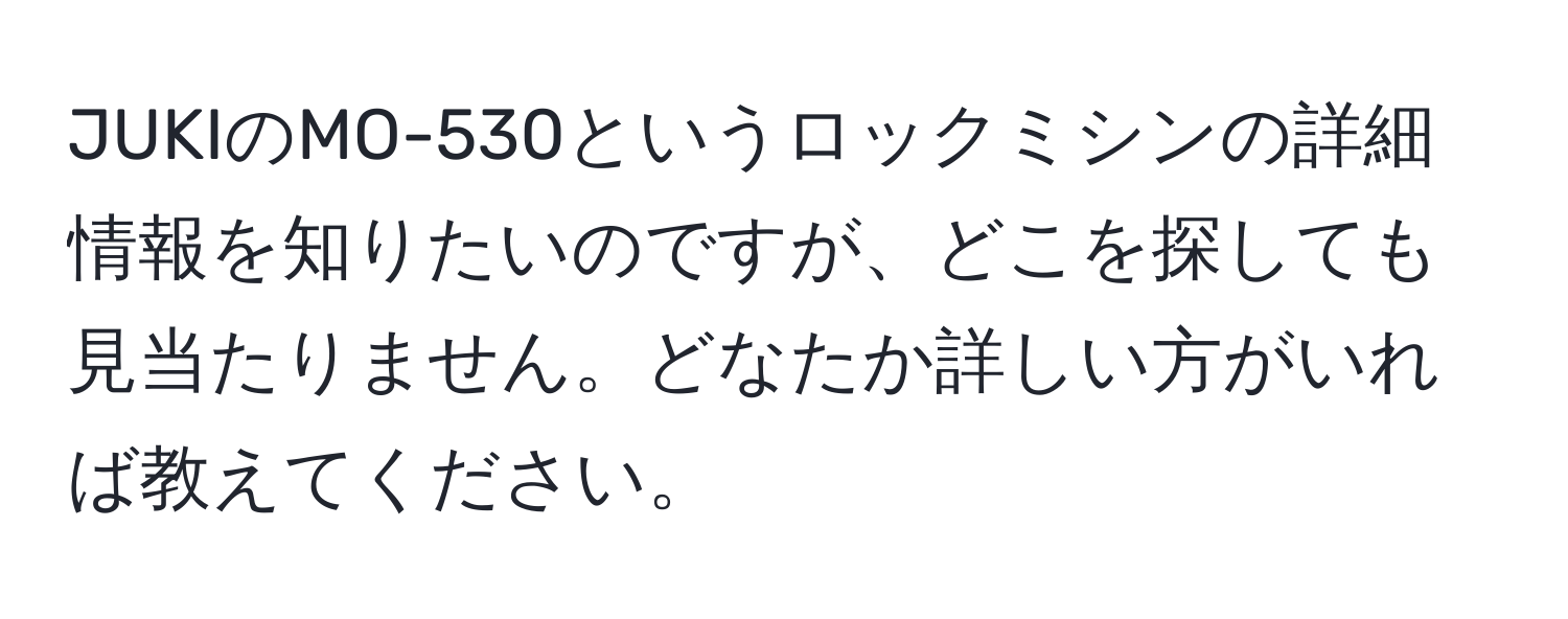 JUKIのMO-530というロックミシンの詳細情報を知りたいのですが、どこを探しても見当たりません。どなたか詳しい方がいれば教えてください。