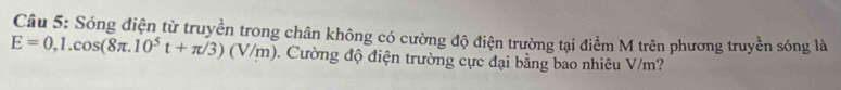 Sóng điện từ truyền trong chân không có cường độ điện trường tại điểm M trên phương truyền sóng là
E=0,1.cos (8π .10^5t+π /3)(V/m) 0. Cường độ điện trường cực đại bằng bao nhiêu V/m?