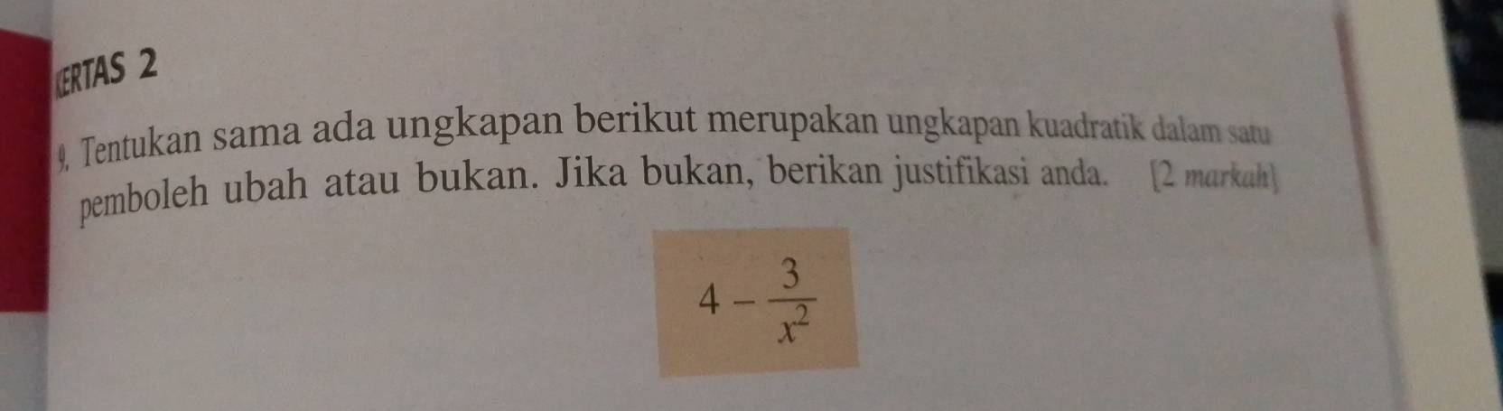 ERTAS 2 
9, Tentukan sama ada ungkapan berikut merupakan ungkapan kuadratik dalam satu 
pemboleh ubah atau bukan. Jika bukan, berikan justifikasi anda. [2 markah
4- 3/x^2 