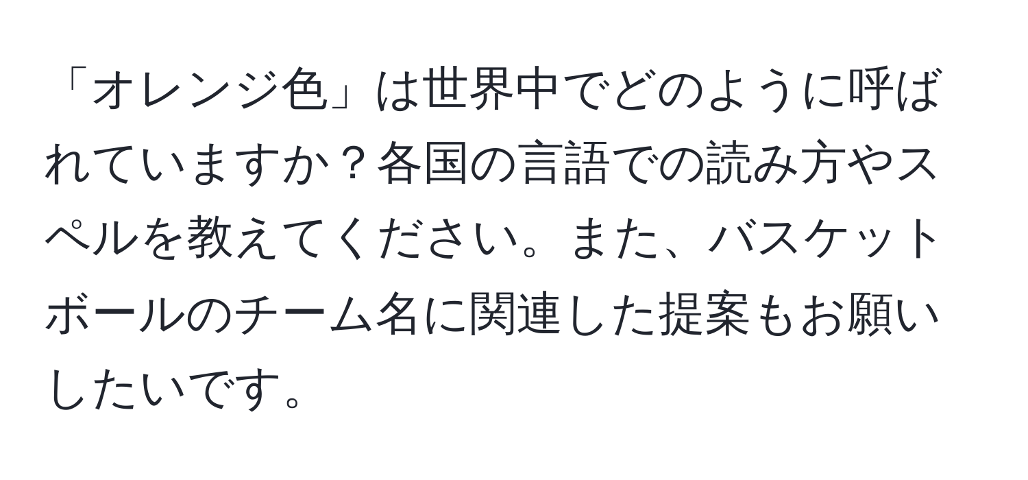 「オレンジ色」は世界中でどのように呼ばれていますか？各国の言語での読み方やスペルを教えてください。また、バスケットボールのチーム名に関連した提案もお願いしたいです。