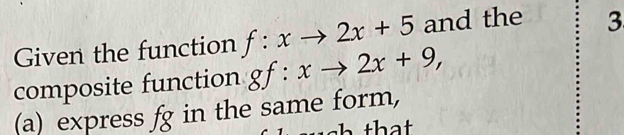 Given the function f:xto 2x+5 and the 
3 
composite function gf:xto 2x+9, 
(a) express fg in the same form,