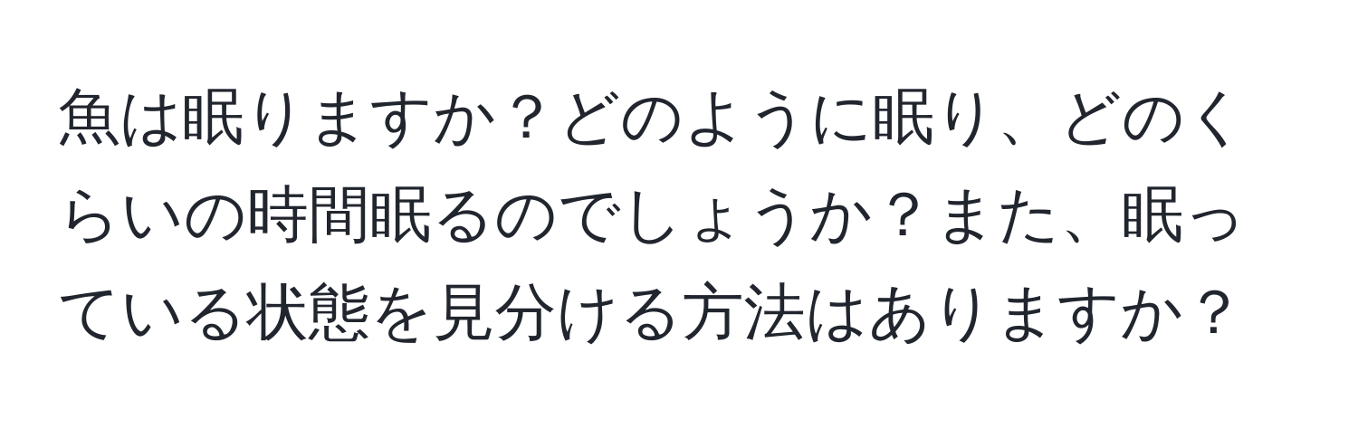 魚は眠りますか？どのように眠り、どのくらいの時間眠るのでしょうか？また、眠っている状態を見分ける方法はありますか？