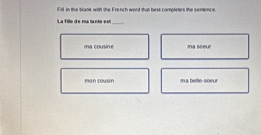 Fill in the blank with the French word that best completes the sentence.
La fille de ma tante est_
ma cousine ma soeur
mon cousin ma belle-soeur