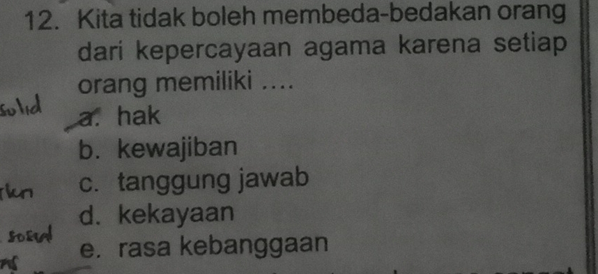 Kita tidak boleh membeda-bedakan orang
dari kepercayaan agama karena setiap
orang memiliki ....
a. hak
b. kewajiban
c.tanggung jawab
d.kekayaan
e. rasa kebanggaan