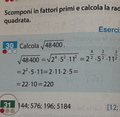 Scomponi in fattori primi e calcola la rac 
quadrata. 
Eserci 
30 Calcola sqrt(48400).
sqrt(48400)=sqrt(2^4· 5^2· 11^2)=2^(frac 4)2· 5^(frac 2)2· 11^(frac 2)2
=2^2· 5· 11=2· 11· 2· 5=
=22· 10=220
31 144; 576; 196; 5184 [12;