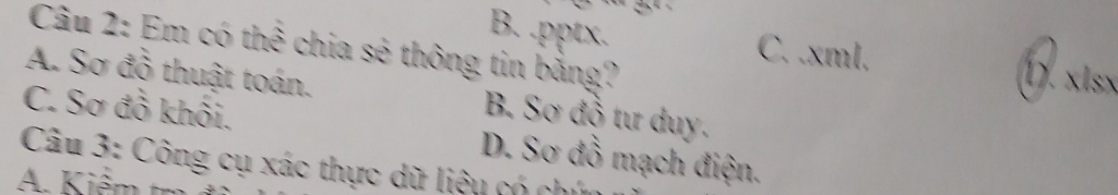 B. .pptx. C. .xml.
Câu 2: Em có thể chia sẻ thông tin bằng?
1. xlsx
A. Sơ đồ thuật toán. B. Sơ đồ tư duy.
C. Sơ đồ khối.
Câu 3: Công cụ xác thực dữ liệu có chứn D. Sơ đồ mạch điện.
A. Kiểm