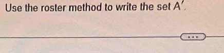 Use the roster method to write the set A'.