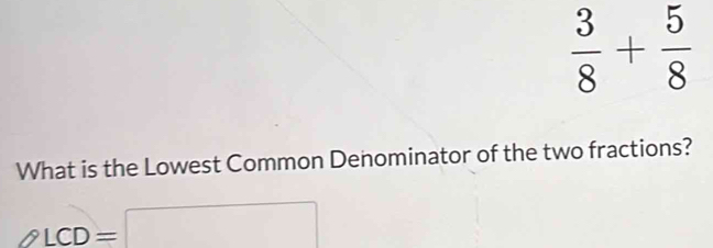  3/8 + 5/8 
What is the Lowest Common Denominator of the two fractions?
∠ LCD=□