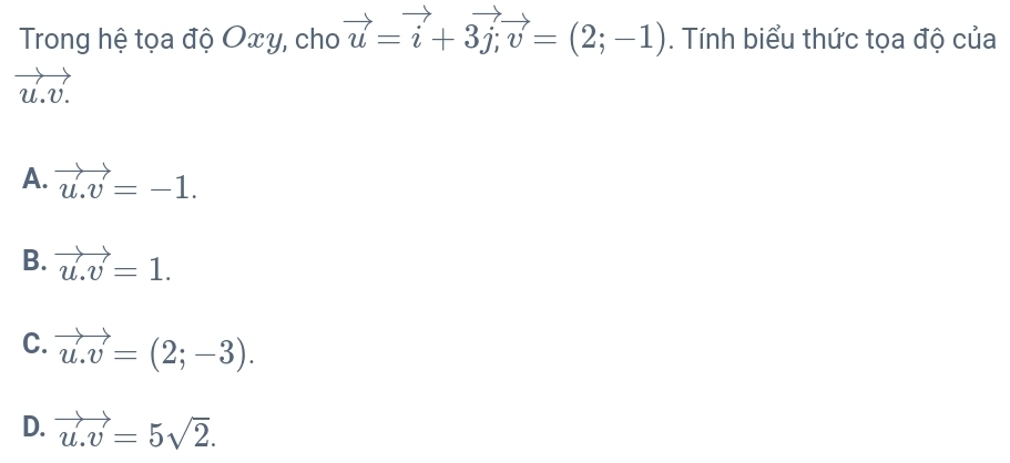 Trong hệ tọa độ Oxy, cho vector u=vector i+3vector j, vector v=(2;-1). Tính biểu thức tọa độ của
vector u.v.
A. vector u.v=-1.
B. vector u.v=1.
C. vector u.v=(2;-3).
D. vector u.v=5sqrt(2).