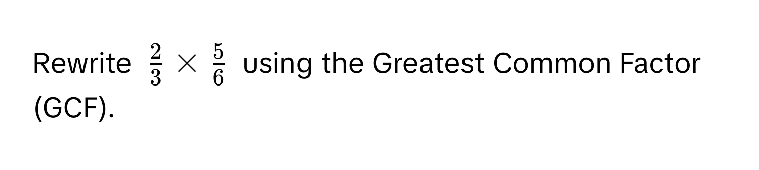 Rewrite $ 2/3  *  5/6 $ using the Greatest Common Factor (GCF).