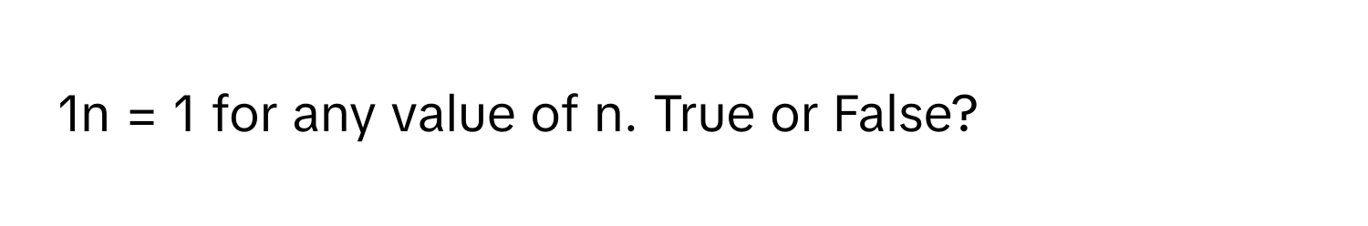 1n = 1 for any value of n. True or False?