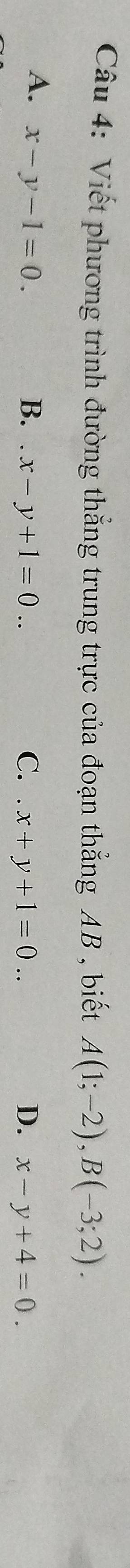 Viết phương trình đường thắng trung trực của đoạn thắng AB , biết A(1;-2), B(-3;2).
A. x-y-1=0. B..x-y+1=0.. C. x+y+1=0.. D. x-y+4=0.