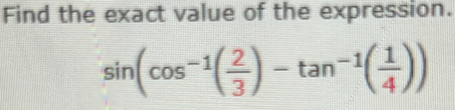 Find the exact value of the expression.
sin (cos^(-1)( 2/3 )-tan^(-1)( 1/4 ))