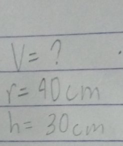 V= 7
r=40cm
h=30cm