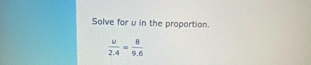 Solve for u in the proportion.
 u/2.4 = 8/9.6 