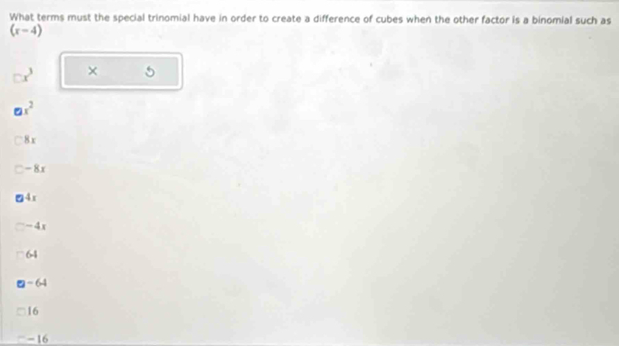 What terms must the special trinomial have in order to create a difference of cubes when the other factor is a binomial such as
(x-4)
× 5
x^2
8x
- 8 x
4x
-4x
64
- 64
16
- 16