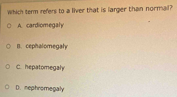 Which term refers to a liver that is larger than normal?
A. cardiomegaly
B. cephalomegaly
C. hepatomegaly
D. nephromegaly