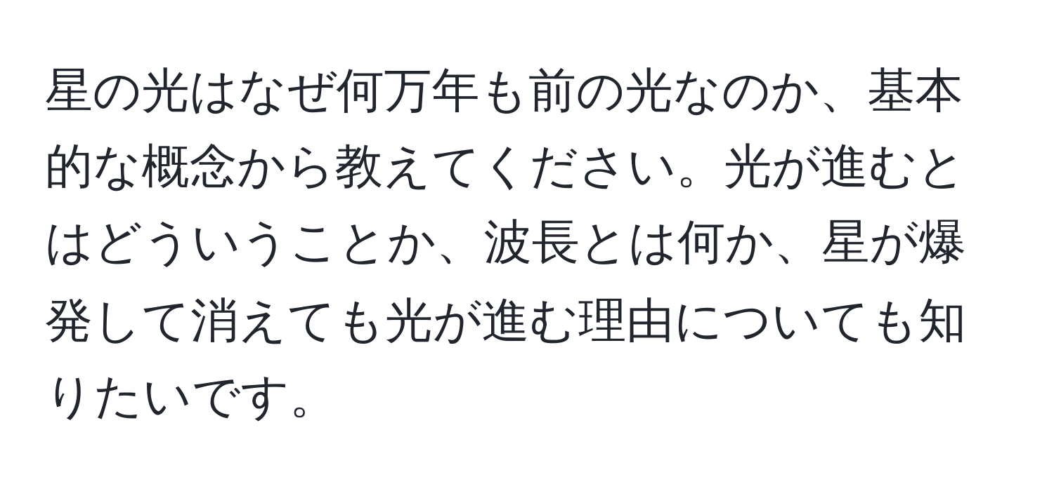 星の光はなぜ何万年も前の光なのか、基本的な概念から教えてください。光が進むとはどういうことか、波長とは何か、星が爆発して消えても光が進む理由についても知りたいです。