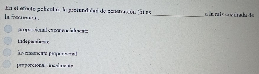 En el efecto pelicular, la profundidad de penetración (δ) es _a la raíz cuadrada de
la frecuencia.
proporcional exponencialmente
independiente
inversamente proporcional
proporcional linealmente