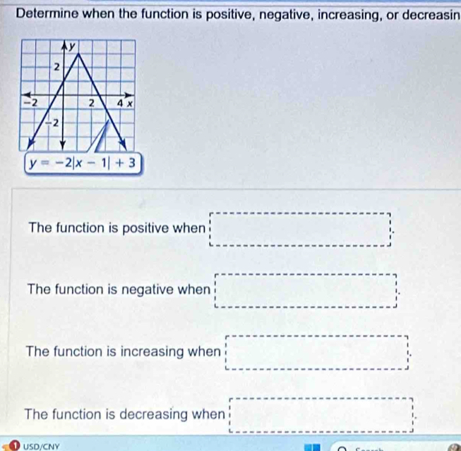 Determine when the function is positive, negative, increasing, or decreasin
The function is positive when □
The function is negative when □
The function is increasing when □
The function is decreasing when □
USD/CNY