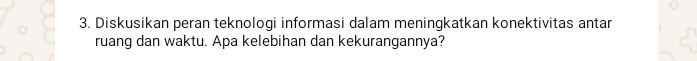 Diskusikan peran teknologi informasi dalam meningkatkan konektivitas antar 
ruang dan waktu. Apa kelebihan dan kekurangannya?