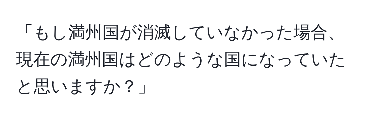 「もし満州国が消滅していなかった場合、現在の満州国はどのような国になっていたと思いますか？」