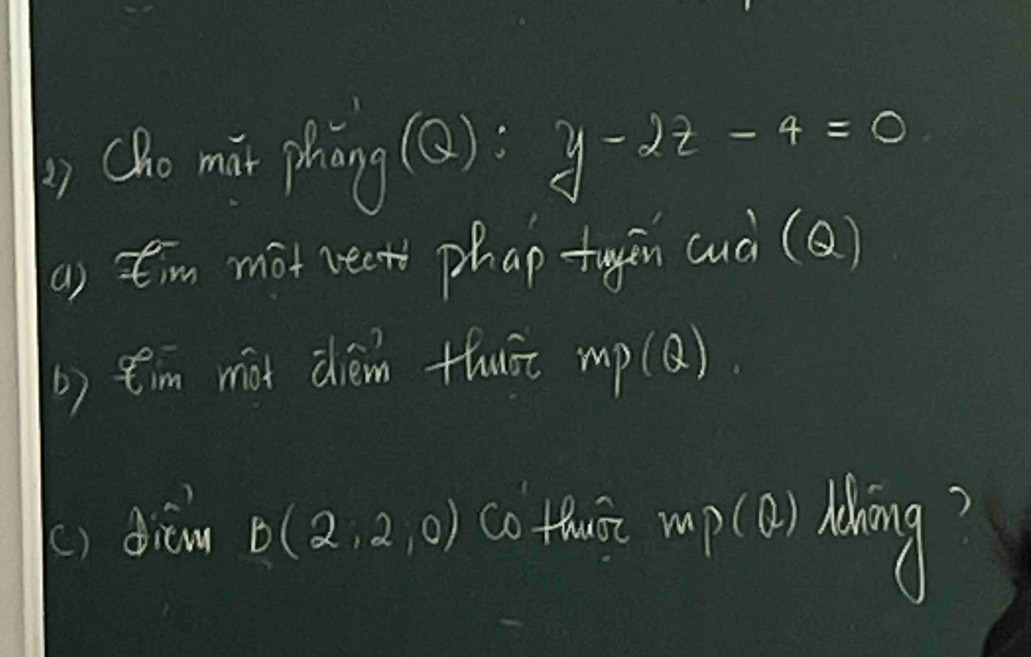 ) Oho mix phng (Q): y-2z-4=0
a) tim mot rect phap tugen cuà (Q) 
b) ¢'m mit dièm thuāt mp(B) 
() diéw B(2,2,0) co thet mp () Mng?