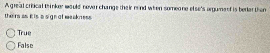 A gre at critical thinker would never change their mind when someone else's argument is better than
theirs as it is a sign of weakness
True
False