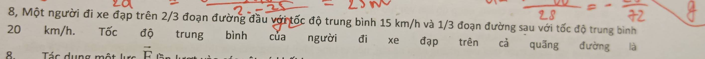 8, Một người đi xe đạp trên 2/3 đoạn đường đầu với tốc độ trung bình 15 km/h và 1/3 đoạn đường sau với tốc độ trung bình
20 km/h. Tốc độ trung bình của người đi xe đạp trên cả quãng đường là 
8. Tác dụng một lự vector F