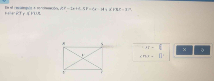 En el rectángulo a continuación, RV=2x+6, SV=6x-14 ∠ VRS=31°. 
Hallar RTyXVUR.
∠ RT= □  
×
∠ VUR= □