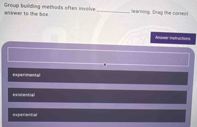 Group building methods often involve _learning. Drag the correct
answer to the box.
Answer instructions
experimental
existential
experiential